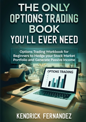The Only Options Trading Book You Will Ever Need: Options Trading Workbook for Beginners to Hedge Your Stock Market Portfolio and Generate Income - Kendrick Fernandez