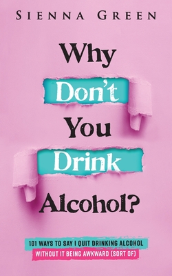 Why Don't You Drink Alcohol?: 101 Ways To Say I Quit Drinking Alcohol Without It Being Awkward (Sort of) - Sienna Green