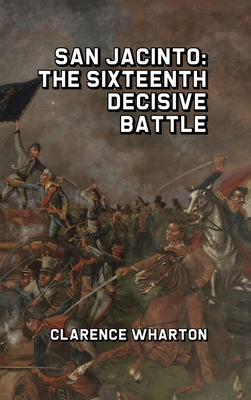 San Jacinto: The Sixteenth Decisive Battle - Clarence Wharton