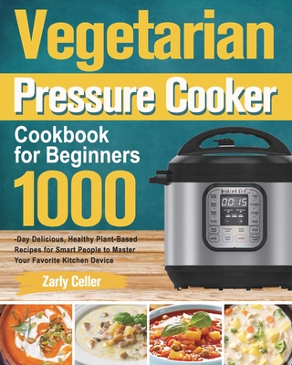 Vegetarian Pressure Cooker Cookbook for Beginners: 1000-Day Delicious, Healthy Plant-Based Recipes for Smart People to Master Your Favorite Kitchen De - Zarly Celler