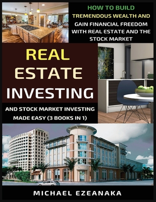 Real Estate Investing And Stock Market Investing Made Easy (3 Books In 1): How To Build Tremendous Wealth And Gain Financial Freedom With Real Estate - Michael Ezeanaka