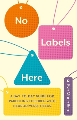 No Labels Here: A Day-To-Day Guide for Parenting Children with Neurodiverse Needs - Eve Bent