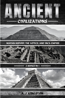 Ancient Civilizations: Mayan History, The Aztecs, And Inca Empire - A. J. Kingston