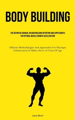 Body Building: The Definitive Manual On Bodybuilding Nutrition And Supplements For Optimal Muscle Growth Acceleration (Efficient Meth - Larry Birch