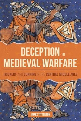 Deception in Medieval Warfare: Trickery and Cunning in the Central Middle Ages - James Titterton
