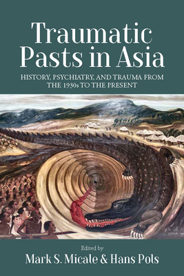 Traumatic Pasts in Asia: History, Psychiatry, and Trauma from the 1930s to the Present - Mark S. Micale