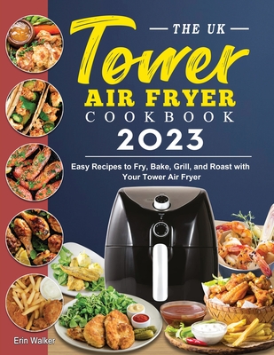 The UK Tower Air Fryer Cookbook 2023: Easy Recipes to Fry, Bake, Grill, and Roast with Your Tower Air Fryer - Erin Walker