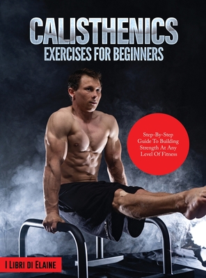 Calisthenics Exercises for Beginners: Step-By-Step Guide to Building Strength at Any Level of Fitness - I Libri Di Elaine
