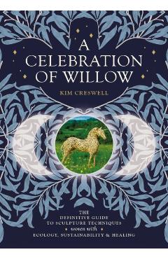 Coperta cărții 'A Celebration of Willow: The Definitive Guide to Sculpture Techniques Woven with Ecology, Sustainability and Healing -'