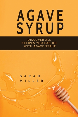 Agave Syrup: Discover All Recipes You Can Do With Agave Syrup - Sarah Miller