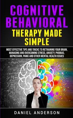 Cognitive Behavioral Therapy Made Simple: Most Effective Tips and Tricks to Retraining Your Brain, Managing and Overcoming Stress, Anxiety, Phobias, D - Daniel Anderson