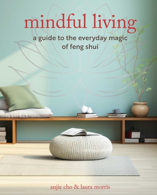 Mindful Living: A Guide to the Everyday Magic of Feng Shui - Anjie Cho