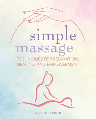 Simple Massage: Techniques for Relaxation, Healing, and Empowerment - Daphne Roubini