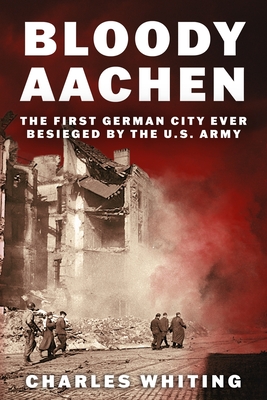 Bloody Aachen: The First German City Ever Besieged by the U.S. Army - Charles Whiting