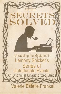 The Secrets Solved: Unraveling the Mysteries of Lemony Snicket's a Series of Unfortunate Events - Valerie Estelle Frankel