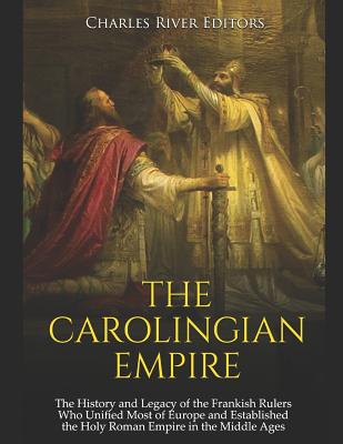 The Carolingian Empire: The History and Legacy of the Frankish Rulers Who Unified Most of Europe and Established the Holy Roman Empire in the - Charles River