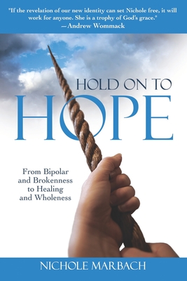 Hold On to Hope: From Bipolar and Brokenness to Healing and Wholeness - Nichole Marbach