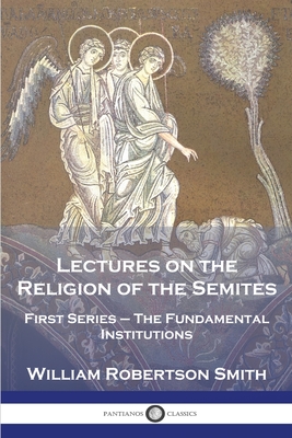 Lectures on the Religion of the Semites: First Series - The Fundamental Institutions - William Robertson Smith