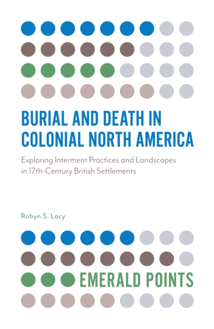 Burial and Death in Colonial North America: Exploring Interment Practices and Landscapes in 17th-Century British Settlements - Robyn S. Lacy
