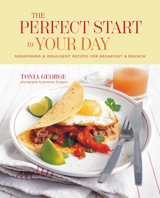 The Perfect Start to Your Day: Nourishing & Indulgent Recipes for Breakfast and Brunch - Tonia George