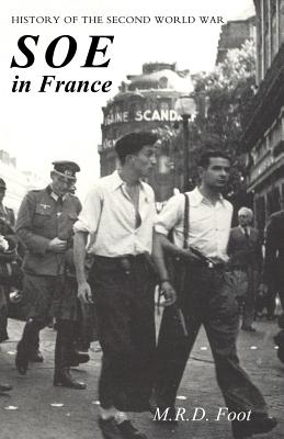 SOE in France: AN ACCOUNT OF THE WORK OF THE BRITISH SPECIAL OPERATIONS EXECUTIVE IN FRANCE 1940-1944 History of the Second World War - M. R. D. Foot