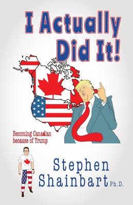 I Actually Did It!: Becoming Canadian because of Trump - Stephen Shainbart