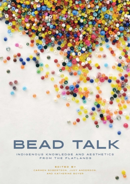 Bead Talk: Indigenous Knowledge and Aesthetics from the Flatlands - Carmen L. Robertson