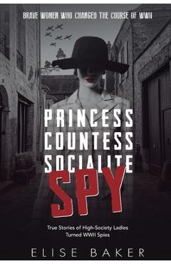 Poza produsului Princess, Countess, Socialite, Spy: True Stories of High-Society Ladies Turned WWII Spies - Elise Baker