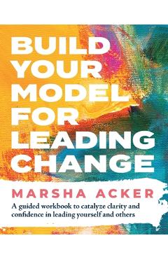 Coperta cărții 'Build Your Model for Leading Change: A Guided Workbook to Catalyze Clarity and Confidence in Leading Yourself and'