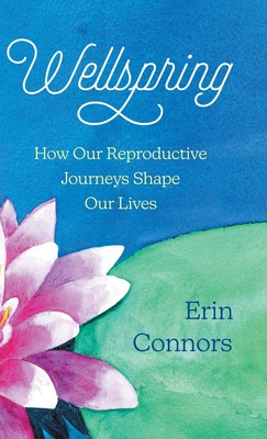 Wellspring: How our Reproductive Journeys Shape Our Lives - Erin Connors