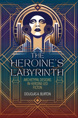 The Heroine's Labyrinth: Archetypal Designs in Heroine-Led Fiction - Douglas A. Burton