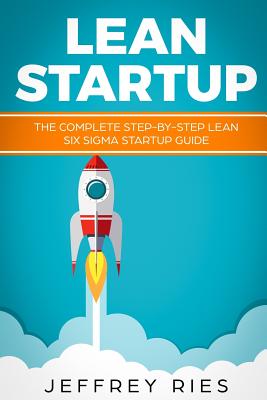 Lean Startup: The Complete Step-By-Step Lean Six SIGMA Startup Guide - Jeffrey Ries