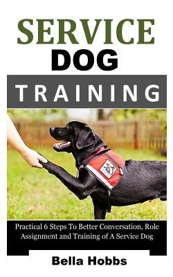 Service Dog Training: Practical 6 Steps to Better Conversation, Role Assignment and Training of a Service Dog - Bella Hobbs