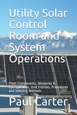 Utility Solar Control Room and System Operations: Plant Components, Networks & Configuration, Grid Entities, Procedures and Industry Methods - Paul Carter