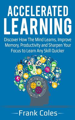 Accelerated Learning: Discover How The Mind Learns, Improve Memory, Productivity and Sharpen Your Focus to Learn Any Skill Quicker - Frank Coles