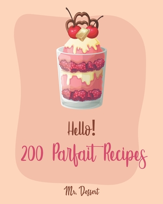 Hello! 200 Parfait Recipes: Best Parfait Cookbook Ever For Beginners [Trifle Recipes, Sundae Cookbook, Lemon Desserts Cookbook, Blackberry Recipes - Dessert