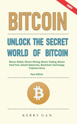 Bitcoin: Unlock the Secret World of Bitcoin, Bitcoin Wallet, Bitcoin Mining, Bitcoin Trading, Bitcoin Hard Fork, Satoshi Nakamo - Kerry Gan