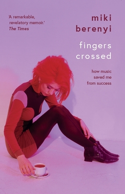 Fingers Crossed: How Music Saved Me from Success - Miki Berenyi