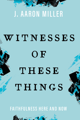 Witnesses of These Things: Faithfulness Here and Now - J. Aaron Miller
