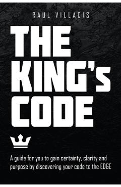 Coperta cărții 'The King's Code: A Guide for You to Gain Certainty, Clarity and Purpose by Discovering Your Code to the Edge - Raul'