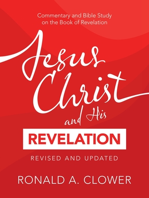 Jesus Christ and His Revelation Revised and Updated: Commentary and Bible Study on the Book of Revelation - Ronald A. Clower