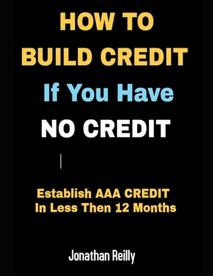 How to Build Credit If You Have No Credit - Establish AAA Credit in Less Then 12 months - Jonathan Reilly