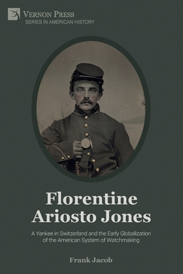 Florentine Ariosto Jones: A Yankee in Switzerland and the Early Globalization of the American System of Watchmaking (B&W) - Frank Jacob