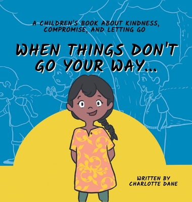 When Things Don't Go Your Way... A Children's Book About Kindness, Compromise, and Letting Go - Charlotte Dane