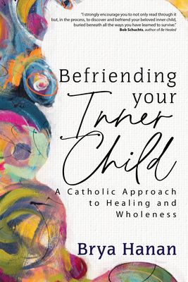 Befriending Your Inner Child: A Catholic Approach to Healing and Wholeness - Brya Hanan