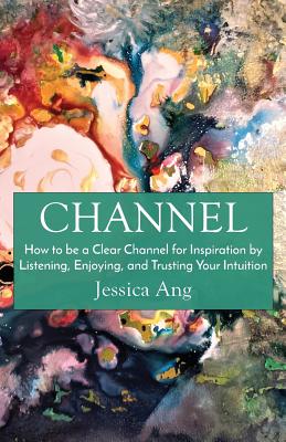 Channel: How to be a Clear Channel for Inspiration by Listening, Enjoying, and Trusting Your Intuition - Jessica Ang