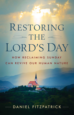 Restoring the Lord's Day: How Reclaiming Sunday Can Revive Our Human Nature - Daniel Fitzpatrick