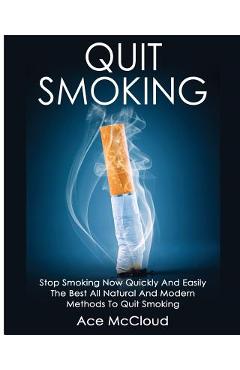 Quit Smoking: Stop Smoking Now Quickly And Easily: The Best All Natural And Modern Methods To Quit Smoking - Ace Mccloud