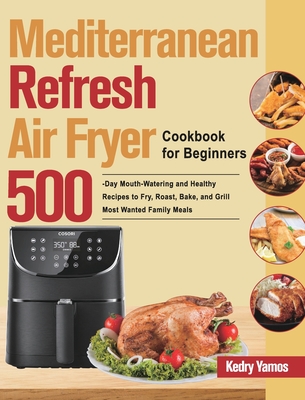 Mediterranean Refresh Air Fryer Cookbook for Beginners: 500-Day Mouth-Watering and Healthy Recipes to Fry, Roast, Bake, and Grill Most Wanted Family M - Kedry Yamos