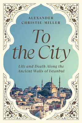 To the City: Life and Death Along the Ancient Walls of Istanbul - Alexander Christie-miller